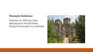 Παναγία Χαλκέων
Χτίστηκε το 1028 και ήταν
αφιερωμένη στη Θεοτόκο.
Σήμερα λειτουργεί ως εκκλησία.
 