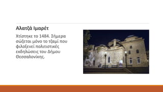 Αλατζά Ιμαρέτ
Χτίστηκε το 1484. Σήμερα
σώζεται μόνο το τζαμί που
φιλοξενεί πολιτιστικές
εκδηλώσεις του Δήμου
Θεσσαλονίκης.
 