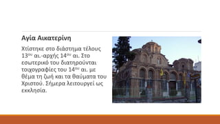 Αγία Αικατερίνη
Χτίστηκε στο διάστημα τέλους
13ου αι.-αρχής 14ου αι. Στο
εσωτερικό του διατηρούνται
τοιχογραφίες του 14ου αι. με
θέμα τη ζωή και τα θαύματα του
Χριστού. Σήμερα λειτουργεί ως
εκκλησία.
 