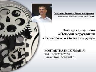 Завірюха Микола Володимирович
викладача ТЕК Миколаївського НАУ
КОНТАКТНА ІНФОРМАЦІЯ:
Тел. +380678987832
E-mail: koks_06@mail.ru
Викладач дисципліни
«Основи керування
автомобілем і безпека руху»
 