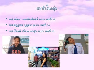 สมาชิกในกลุ่ม
• น.ส.ธนันดา กวนเวียงจันทร์ ม.5/4 เลขที่ 19
• น.ส.ณัฎฐาพร บุญมาก ม.5/4 เลขที่ 36
• น.ส.เก็จมณี เที่ยวมาพบสุข ม.5/4 เลขที่ 37
 