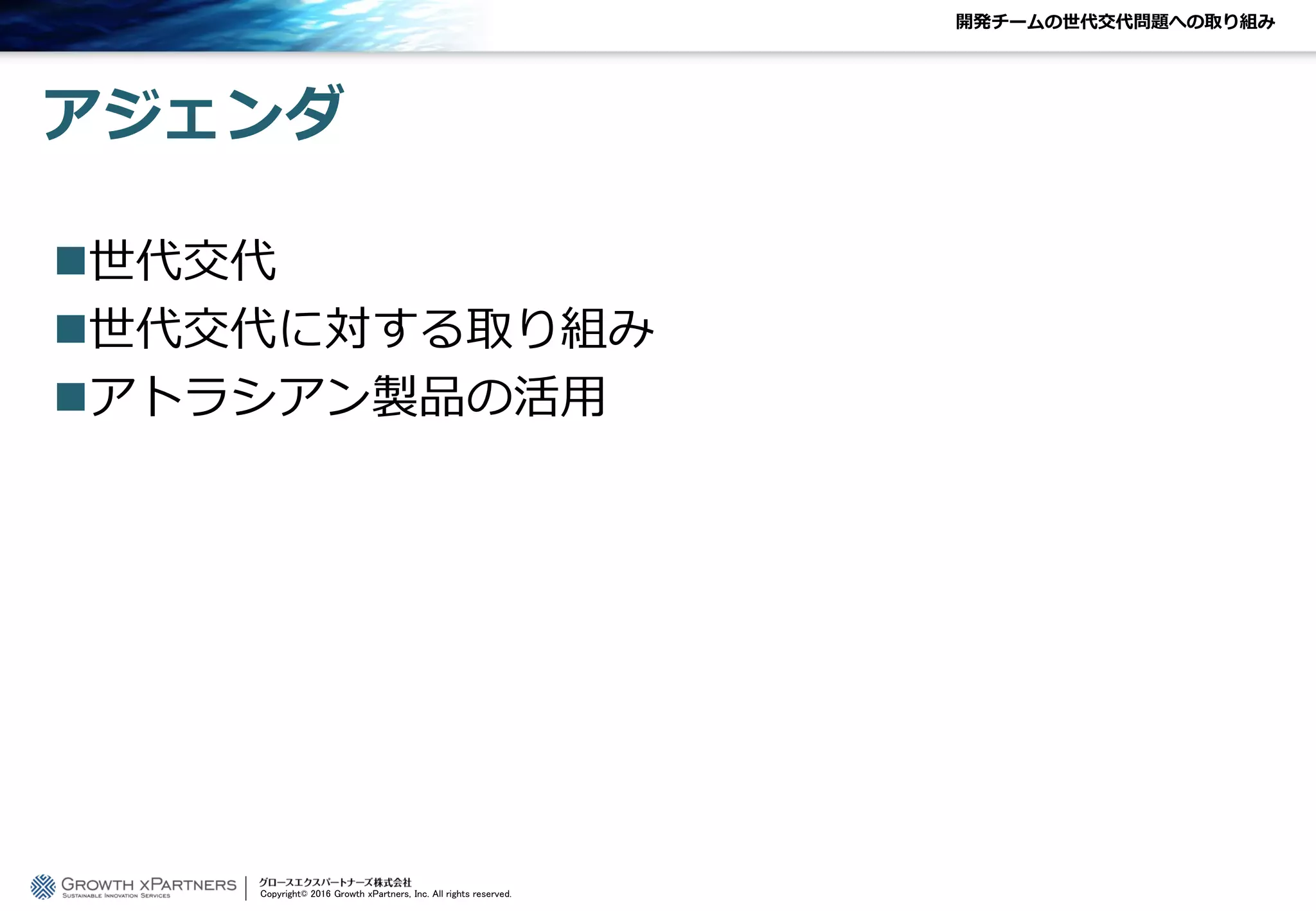 開発チームの世代交代問題への取り組み
アジェンダ
世代交代
世代交代に対する取り組み
アトラシアン製品の活用
Copyright© 2016 Growth xPartners, Inc. All rights reserved.
 