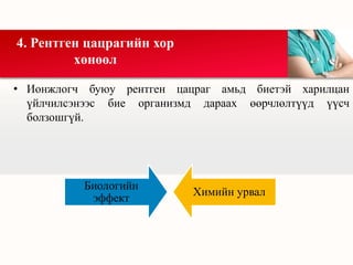 • Ионжлогч буюу рентген цацраг амьд биетэй харилцан
үйлчилсэнээс бие организмд дараах өөрчлөлтүүд үүсч
болзошгүй.
4. Рентген цацрагийн хор
хөнөөл
Биологийн
эффект
Химийн урвал
 
