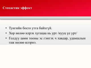 • Тунгийн босго утга байхгүй.
• Хор нөлөө илрэх хугацаа нь урт /нууц үе урт/
• Голдуу цөөн тооны эс гэмтэх ч хавдар, удамшлын
гаж нөлөө илэрнэ.
Стохастик эффект
 