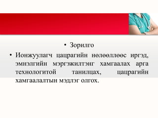 • Зорилго
• Ионжуулагч цацрагийн нөлөөллөөс иргэд,
эмнэлгийн мэргэжилтэнг хамгаалах арга
технологитой танилцах, цацрагийн
хамгаалалтын мэдлэг олгох.
 