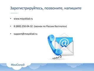 Зарегистрируйтесь, позвоните, напишите
• www.moysklad.ru
• 8 (800) 250-04-32 (звонок по России бесплатен)
• support@moysklad.ru
 