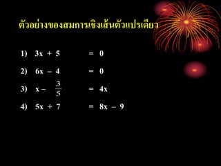 ตัวอย่างของสมการเชิงเส้นตัวแปรเดียว
1) 3x + 5 = 0
2) 6x – 4 = 0
3) x – = 4x
4) 5x + 7 = 8x – 9
5
3
 