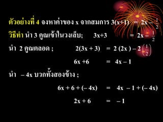 ตัวอย่างที่ 4 จงหาค่าของ x จากสมการ 3(x+1) = 2x –
วิธีทา นา 3 คูณเข้าในวงเล็บ; 3x+3 = 2x –
นา 2 คูณตลอด ; 2(3x + 3) = 2 (2x ) – 2
6x +6 = 4x – 1
นา – 4x บวกทั้งสองข้าง ;
6x + 6 + (– 4x) = 4x – 1 + (– 4x)
2x + 6 = – 1






2
1
2
1
2
1
 
