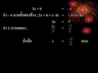 2x + 6 = – 1
นา – 6 บวกทั้งสองข้าง ; 2x + 6 + (– 6) = – 1+ (– 6)
2x = -7
นา 2 หารตลอด ; =
นั่นคือ x = ตอบ
2
x2
2
7
2
7
 