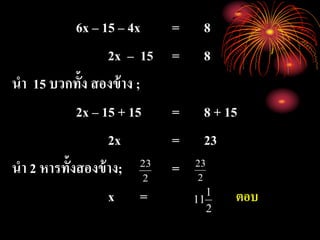 6x – 15 – 4x = 8
2x – 15 = 8
นา 15 บวกทั้ง สองข้าง ;
2x – 15 + 15 = 8 + 15
2x = 23
นา 2 หารทั้งสองข้าง; =
x = ตอบ
2
23
2
1
11
2
23
 