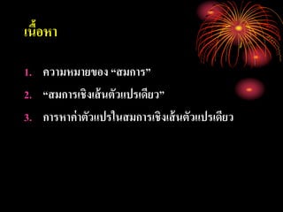 เนื้อหา
1. ความหมายของ “สมการ”
2. “สมการเชิงเส้นตัวแปรเดียว”
3. การหาค่าตัวแปรในสมการเชิงเส้นตัวแปรเดียว
 