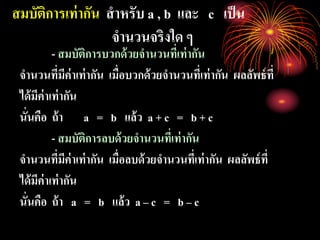 สมบัติการเท่ากัน สาหรับ a , b และ c เป็น
จานวนจริงใด ๆ
- สมบัติการบวกด้วยจานวนที่เท่ากัน
จานวนที่มีค่าเท่ากัน เมื่อบวกด้วยจานวนที่เท่ากัน ผลลัพธ์ที่
ได้มีค่าเท่ากัน
นั่นคือ ถ้า a = b แล้ว a + c = b + c
- สมบัติการลบด้วยจานวนที่เท่ากัน
จานวนที่มีค่าเท่ากัน เมื่อลบด้วยจานวนที่เท่ากัน ผลลัพธ์ที่
ได้มีค่าเท่ากัน
นั่นคือ ถ้า a = b แล้ว a – c = b – c
 