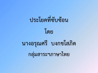 ประโยคที่ซับซ้อน
โดย
นางอรุณศรี บงกชโสภิต
กลุ่มสาระฯภาษาไทย
 