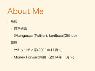 About Me
• 名前
• Twitter: @kengoscal
• Github: ken5scal
• 職歴
• セキュリティ系(2011年11月∼)
• Money Forward所属（2014年11月∼）
 