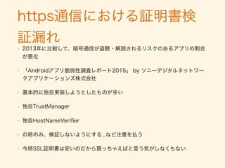 Android設計時のポイント
• ココらへんについて特に注意を払いたい（kengoscal的に）
• 手戻り工数・影響が大きいもの
• データの保管方法
• セッションの保持のしかた
• Permission
• 3rd Party製の広告モジュール
• WebViewで何処で使って、何をしたいか
• 暗号化方式
• 連携アプリの有無（コンポーネント間の連携）
 