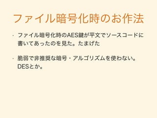 Anti Case: Skype
• ユーザーの個人情報・チャット履歴が流出した
• 独自生成したディレクトリ・ファイル下に保存し
た -> AndroidOSによる保護機能がきかなかった
• DBファイルも平文で保存されていた
• Build in Securityの「設計フェーズ」において「デー
タの保管方法」について設計から考えてれば、防げ
た（かも）
 