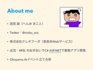 About me
• 逸見 誠（へんみ まこと）
• Twitter：@mako_wis
• 株式会社クレオフーガ（音楽系Webサービス）
• 近況：#R社 のお手伝いでC# ASP.NETで業務アプリ開発
• Okayama.rbイベント立てる係
 