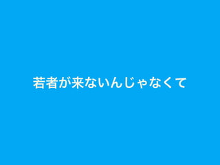 若者が来ないんじゃなくて
 