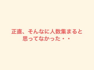 正直、そんなに人数集まると
思ってなかった・・
 
