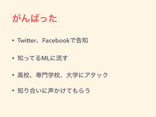 がんばった
• Twitter、Facebookで告知
• 知ってるMLに流す
• 高校、専門学校、大学にアタック
• 知り合いに声かけてもらう
 