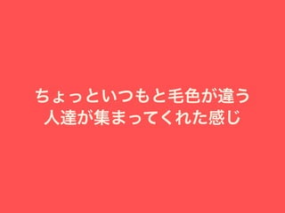 ちょっといつもと毛色が違う
人達が集まってくれた感じ
 