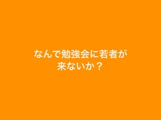 なんで勉強会に若者が
来ないか？
 