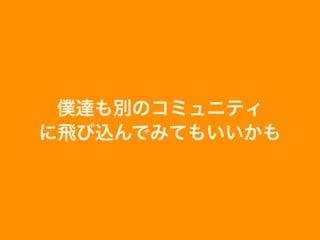 僕達も別のコミュニティ
に飛び込んでみてもいいかも
 