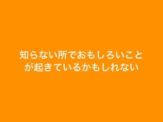知らない所でおもしろいこと
が起きているかもしれない
 