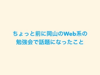 ちょっと前に岡山のWeb系の
勉強会で話題になったこと
 