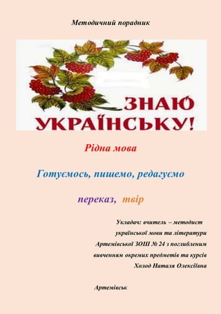 Методичний порадник
Рідна мова
Готуємось, пишемо, редагуємо
переказ, твір
Укладач: вчитель – методист
української мови та літератури
Артемівської ЗОШ № 24 з поглибленим
вивченням окремих предметів та курсів
Холод Наталя Олексіївна
Артемівськ
 