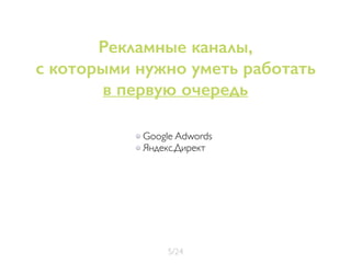 Google Adwords
Яндекс.Директ
myTarget
Рекламные каналы,
с которыми нужно уметь работать
в первую очередь
5/24
 