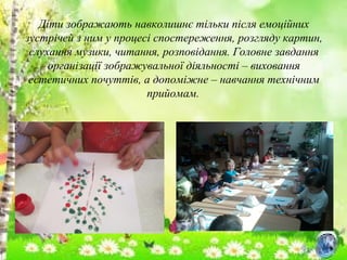 Діти зображають навколишнє тільки після емоційних
зустрічей з ним у процесі спостереження, розгляду картин,
слухання музики, читання, розповідання. Головне завдання
організації зображувальної діяльності – виховання
естетичних почуттів, а допоміжне – навчання технічним
прийомам.
 