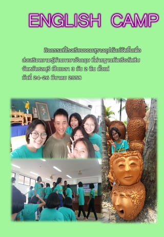 ENGLISH CAMP
กิจกรรมที่โรงเรียนจอมสุรางอุปถัมภ์จัดขึ้นเพื่อ
ส่งเสริมความรู้ด้านภาษาอังกฤษ ที่ค่ายฐานทัพเรือสัตหีบ
จัดหวัดชลบุรี เป็นเวลา 3 วัน 2 คืน ตั้งแต่
วันที่ 24-26 มีนาคม 2558
 