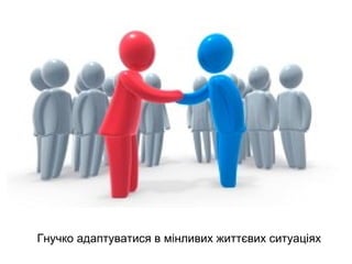 Гнучко адаптуватися в мінливих життєвих ситуаціях
 