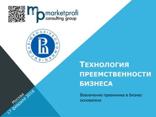 ТЕХНОЛОГИЯ
ПРЕЕМСТВЕННОСТИ
БИЗНЕСА
Вовлечение преемника в бизнес
основателя
 