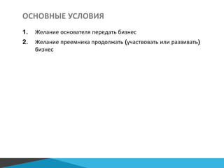 ОСНОВНЫЕ УСЛОВИЯ
1. Желание основателя передать бизнес
2. Желание преемника продолжать (участвовать или развивать)
бизнес
 
