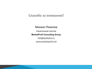 Спасибо за внимание!
Михаил Пикалов
Управляющий партнёр
MarketProfi Consulting Group
info@mpikalov.ru
www.marketprofi.net
 