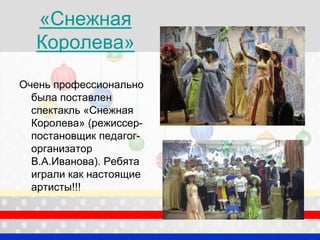 «Снежная
Королева»
Очень профессионально
была поставлен
спектакль «Снежная
Королева» (режиссер-
постановщик педагог-
организатор
В.А.Иванова). Ребята
играли как настоящие
артисты!!!
 
