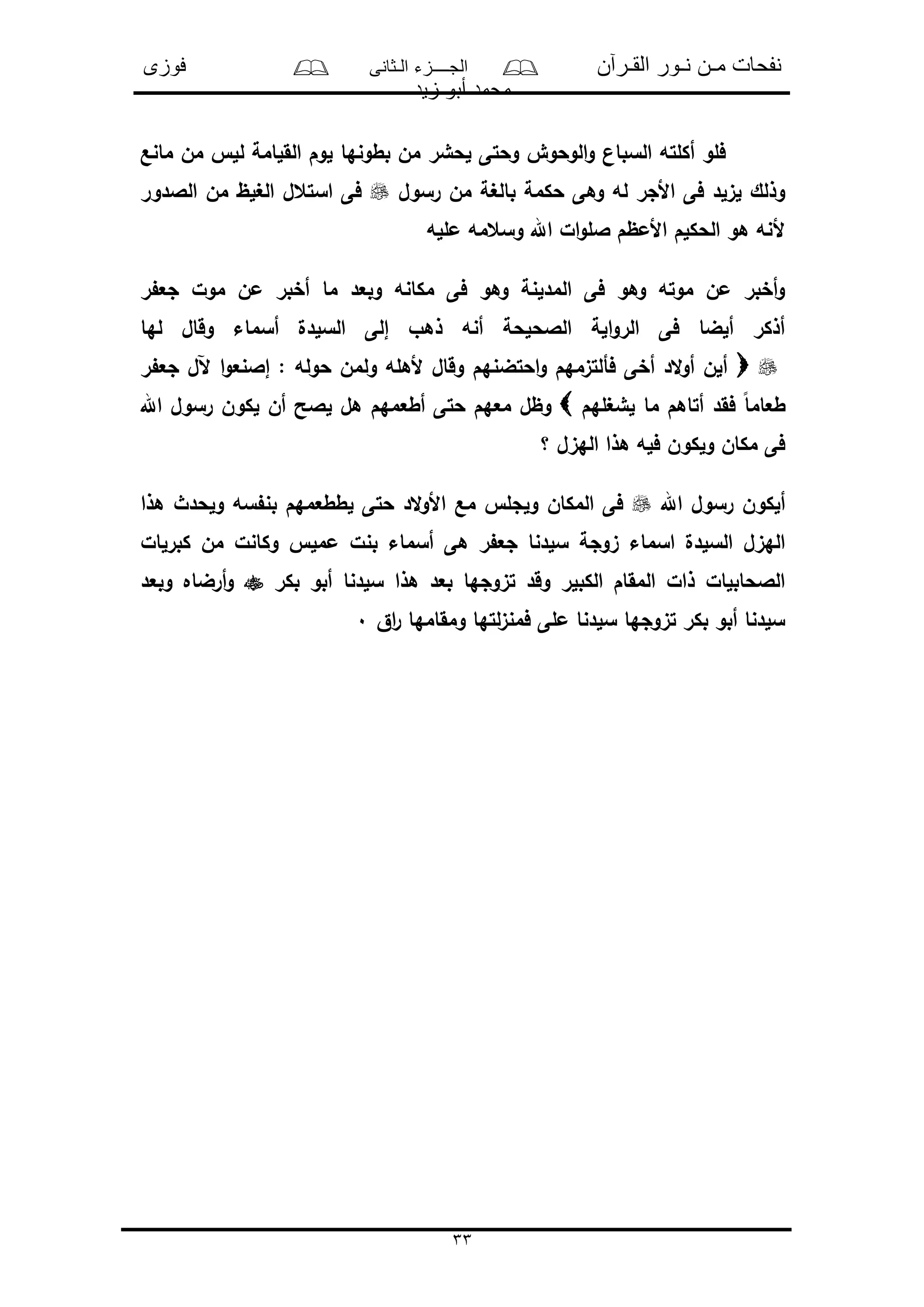 ‫القـرآن‬ ‫نـور‬ ‫مـن‬ ‫نفحات‬‫الـثانى‬ ‫الجــــزء‬‫فوزى‬
‫زيد‬ ‫أبو‬ ‫محمد‬
33
‫مانع‬ ‫من‬ ‫لل‬ ‫القلامة‬ ‫لوم‬ ‫بطونها‬ ‫من‬ ‫لحشر‬ ‫وحتى‬ ‫الوحوو‬‫و‬ ‫السبان‬ ‫أكلته‬ ‫فلو‬
‫رسول‬ ‫من‬ ‫بالغة‬ ‫حكمة‬ ‫وهى‬ ‫له‬ ‫األجر‬ ‫فى‬ ‫لىلد‬ ‫وذلك‬‫الالدور‬ ‫من‬ ‫الغلظ‬ ‫استعل‬ ‫فى‬
‫ملله‬ ‫وسعمه‬ ‫اهلل‬ ‫ال‬‫و‬‫الل‬ ‫األمظم‬ ‫الحكلم‬ ‫هو‬ ‫ألنه‬
‫ر‬ ‫جع‬ ‫مول‬ ‫من‬ ‫أخبر‬ ‫ما‬ ‫وبعد‬ ‫مكانه‬ ‫فى‬ ‫وهو‬ ‫المدلنة‬ ‫فى‬ ‫وهو‬ ‫موته‬ ‫من‬ ‫أخبر‬‫و‬
‫لها‬ ‫وقال‬ ‫أسماء‬ ‫السلدل‬ ‫إلى‬ ‫ذهو‬ ‫أنه‬ ‫الالحلحة‬ ‫الة‬‫و‬‫الر‬ ‫فى‬ ‫ألضا‬ ‫أذكر‬
‫ولم‬ ‫ألهله‬ ‫وقال‬ ‫احتضنهم‬‫و‬ ‫فألتىمهم‬ ‫أخى‬ ‫الد‬‫و‬‫أ‬ ‫ألن‬‫ر‬ ‫جع‬ ‫آلل‬ ‫ا‬‫و‬‫إالنع‬ : ‫حوله‬ ‫ن‬
‫لشغلهم‬ ‫ما‬ ‫أتاهم‬ ‫فقد‬ ً‫ا‬‫طعام‬‫اهلل‬ ‫رسول‬ ‫لكون‬ ‫أن‬ ‫لالح‬ ‫هل‬ ‫أطعمهم‬ ‫حتى‬ ‫معهم‬ ‫وظل‬
‫؟‬ ‫الهىل‬ ‫هذا‬ ‫فله‬ ‫ولكون‬ ‫مكان‬ ‫فى‬
‫اهلل‬ ‫رسول‬ ‫ألكون‬‫هذا‬ ‫ولحدث‬ ‫سه‬ ‫بن‬ ‫لططعمهم‬ ‫حتى‬ ‫الد‬‫و‬‫األ‬ ‫مع‬ ‫ولجل‬ ‫المكان‬ ‫فى‬
‫ممل‬ ‫بنل‬ ‫أسماء‬ ‫هى‬ ‫ر‬ ‫جع‬ ‫سلدنا‬ ‫ىوجة‬ ‫اسماء‬ ‫السلدل‬ ‫الهىل‬‫كبرلال‬ ‫من‬ ‫وكانل‬
‫بكر‬ ‫أبو‬ ‫سلدنا‬ ‫هذا‬ ‫بعد‬ ‫تىوجها‬ ‫وقد‬ ‫الكبلر‬ ‫المقام‬ ‫ذال‬ ‫الالحابلال‬‫وبعد‬ ‫أرضاه‬‫و‬
‫اق‬‫ر‬ ‫ومقامها‬ ‫لتها‬‫ى‬‫فمن‬ ‫ملى‬ ‫سلدنا‬ ‫تىوجها‬ ‫بكر‬ ‫أبو‬ ‫سلدنا‬0
 