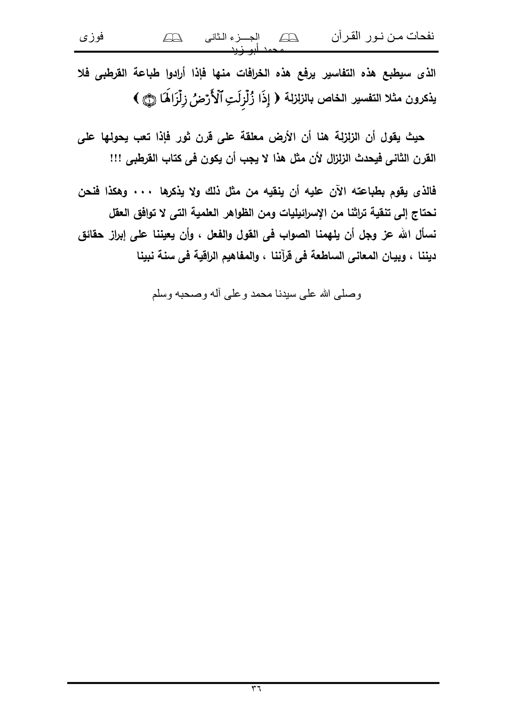 ‫القـرآن‬ ‫نـور‬ ‫مـن‬ ‫نفحات‬‫الـثانى‬ ‫الجــــزء‬‫فوزى‬
‫زيد‬ ‫أبو‬ ‫محمد‬
36
‫فع‬ ‫القرطبى‬ ‫طبامة‬ ‫ا‬‫و‬‫اد‬‫ر‬‫أ‬ ‫فإذا‬ ‫منها‬ ‫افال‬‫ر‬‫الخ‬ ‫هذه‬ ‫لرفع‬ ‫اسلر‬ ‫الت‬ ‫هذه‬ ‫سلطبع‬ ‫الذى‬
‫ل‬‫ى‬‫ل‬‫ى‬‫بال‬ ‫الخاص‬ ‫سلر‬ ‫الت‬ ‫ع‬ ‫م‬ ‫لذكرون‬‫ة‬
‫ملى‬ ‫لحولها‬ ‫تعو‬ ‫فإذا‬ ‫ور‬ ‫قرن‬ ‫ملى‬ ‫معلقة‬ ‫األرض‬ ‫أن‬ ‫هنا‬ ‫لة‬‫ى‬‫ل‬‫ى‬‫ال‬ ‫أن‬ ‫لقول‬ ‫حلث‬
!!! ‫القرطبى‬ ‫كتاو‬ ‫فى‬ ‫لكون‬ ‫أن‬ ‫لجو‬ ‫ال‬ ‫هذا‬ ‫ل‬ ‫م‬ ‫ألن‬ ‫ال‬‫ى‬‫ل‬‫ى‬‫ال‬ ‫فلحدث‬ ‫انى‬ ‫ال‬ ‫القرن‬
‫ل‬ ‫ال‬‫و‬ ‫ذلك‬ ‫ل‬ ‫م‬ ‫من‬ ‫لنقله‬ ‫أن‬ ‫ملله‬ ‫اآلن‬ ‫بطبامته‬ ‫لقوم‬ ‫فالذى‬‫ها‬‫ذكر‬000‫فنحن‬ ‫وهكذا‬
‫ائلللا‬‫ر‬‫اإلس‬ ‫من‬ ‫نا‬ ‫ا‬‫ر‬‫ت‬ ‫تنقلة‬ ‫إلى‬ ‫نحتاج‬‫ل‬‫العقل‬ ‫افق‬‫و‬‫ت‬ ‫ال‬ ‫التى‬ ‫العلملة‬ ‫اهر‬‫و‬‫الظ‬ ‫ومن‬
‫حقائق‬ ‫اى‬‫ر‬‫إب‬ ‫ملى‬ ‫لعلننا‬ ‫أن‬‫و‬ ، ‫عل‬ ‫ال‬‫و‬ ‫القول‬ ‫فى‬ ‫او‬‫و‬‫الال‬ ‫للهمنا‬ ‫أن‬ ‫وجل‬ ‫مى‬ ‫اهلل‬ ‫نسأل‬
‫نبلنا‬ ‫سنة‬ ‫فى‬ ‫اقلة‬‫ر‬‫ال‬ ‫اهلم‬ ‫الم‬‫و‬ ، ‫آننا‬‫ر‬‫ق‬ ‫فى‬ ‫الساطعة‬ ‫المعانى‬ ‫وبلـان‬ ، ‫دلننا‬
‫وسلم‬ ‫وصحبه‬ ‫آله‬ ‫وعلى‬ ‫محمد‬ ‫سيدنا‬ ‫على‬ ‫هللا‬ ‫وصلى‬
 