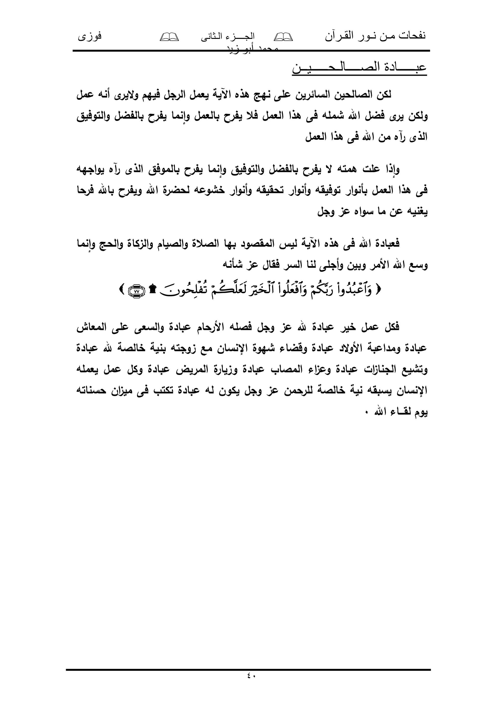 ‫القـرآن‬ ‫نـور‬ ‫مـن‬ ‫نفحات‬‫الـثانى‬ ‫الجــــزء‬‫فوزى‬
‫زيد‬ ‫أبو‬ ‫محمد‬
40
‫ا‬ ‫عبـــــادة‬‫لصــــالـحـــــيــن‬
‫ممل‬ ‫أنه‬ ‫ى‬‫اللر‬‫و‬ ‫فلهم‬ ‫الرجل‬ ‫لعمل‬ ‫اآللة‬ ‫هذه‬ ‫نهد‬ ‫ملى‬ ‫السائرلن‬ ‫الالالحلن‬ ‫لكن‬
‫التوفلق‬‫و‬ ‫ضل‬ ‫بال‬ ‫را‬ ‫ل‬ ‫نما‬‫ا‬‫و‬ ‫بالعمل‬ ‫را‬ ‫ل‬ ‫فع‬ ‫العمل‬ ‫هذا‬ ‫فى‬ ‫شمله‬ ‫اهلل‬ ‫فضل‬ ‫ى‬‫لر‬ ‫ولكن‬
‫العمل‬ ‫هذا‬ ‫فى‬ ‫اهلل‬ ‫من‬ ‫آه‬‫ر‬ ‫الذى‬
‫التوف‬‫و‬ ‫ضل‬ ‫بال‬ ‫را‬ ‫ل‬ ‫ال‬ ‫همته‬ ‫ملل‬ ‫ذا‬‫ا‬‫و‬‫اجهه‬‫و‬‫ل‬ ‫آه‬‫ر‬ ‫الذى‬ ‫بالموفق‬ ‫را‬ ‫ل‬ ‫نما‬‫ا‬‫و‬ ‫لق‬
‫فرحا‬ ‫باهلل‬ ‫را‬ ‫ول‬ ‫اهلل‬ ‫ل‬‫لحضر‬ ‫خشومه‬ ‫ار‬‫و‬‫أن‬‫و‬ ‫تحقلقه‬ ‫ار‬‫و‬‫أن‬‫و‬ ‫توفلقه‬ ‫ار‬‫و‬‫بأن‬ ‫العمل‬ ‫هذا‬ ‫فى‬
‫وجل‬ ‫مى‬ ‫اه‬‫و‬‫س‬ ‫ما‬ ‫من‬ ‫لغنله‬
‫نما‬‫ا‬‫و‬ ‫الحد‬‫و‬ ‫الىكال‬‫و‬ ‫الاللام‬‫و‬ ‫الالعل‬ ‫بها‬ ‫المقالود‬ ‫لل‬ ‫اآللة‬ ‫هذه‬ ‫فى‬ ‫اهلل‬ ‫فعبادل‬
‫ل‬ ‫أجلى‬‫و‬ ‫وبلن‬ ‫األمر‬ ‫اهلل‬ ‫وسع‬‫شأنه‬ ‫مى‬ ‫فقال‬ ‫السر‬ ‫نا‬

‫المعاو‬ ‫ملى‬ ‫السعى‬‫و‬ ‫مبادل‬ ‫األرحام‬ ‫فالله‬ ‫وجل‬ ‫مى‬ ‫هلل‬ ‫مبادل‬ ‫خلر‬ ‫ممل‬ ‫فكل‬
‫مبادل‬ ‫هلل‬ ‫خالالة‬ ‫بنلة‬ ‫ىوجته‬ ‫مع‬ ‫اإلنسان‬ ‫شهول‬ ‫وقضاء‬ ‫مبادل‬ ‫الد‬‫و‬‫األ‬ ‫ومدامبة‬ ‫مبادل‬
‫لعمله‬ ‫ممل‬ ‫وكل‬ ‫مبادل‬ ‫المرلض‬ ‫ل‬‫وىلار‬ ‫مبادل‬ ‫المالاو‬ ‫اء‬‫ى‬‫وم‬ ‫مبادل‬ ‫ال‬‫ى‬‫الجنا‬ ‫وتشلع‬
‫حسناته‬ ‫ان‬‫ى‬‫مل‬ ‫فى‬ ‫تكتو‬ ‫مبادل‬ ‫له‬ ‫لكون‬ ‫وجل‬ ‫مى‬ ‫للرحمن‬ ‫خالالة‬ ‫نلة‬ ‫لسبقه‬ ‫اإلنسان‬
‫اهلل‬ ‫لقـــاء‬ ‫لوم‬0
 