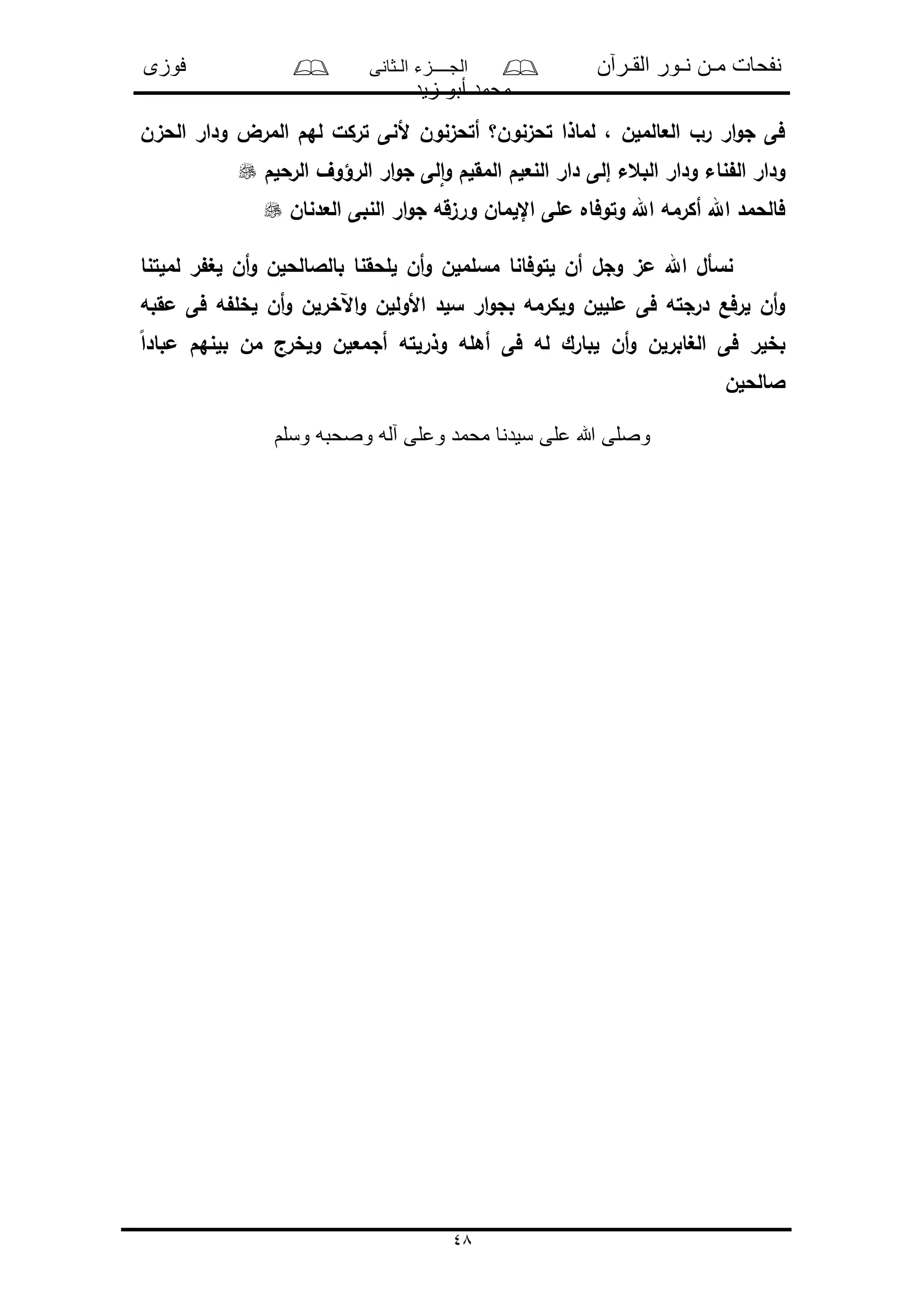 ‫القـرآن‬ ‫نـور‬ ‫مـن‬ ‫نفحات‬‫الـثانى‬ ‫الجــــزء‬‫فوزى‬
‫زيد‬ ‫أبو‬ ‫محمد‬
48
‫الحىن‬ ‫ودار‬ ‫المرض‬ ‫لهم‬ ‫تركل‬ ‫ألنى‬ ‫أتحىنون‬ ‫تحىنون؟‬ ‫لماذا‬ ، ‫العالملن‬ ‫رو‬ ‫ار‬‫و‬‫ج‬ ‫فى‬
‫الرحلم‬ ‫الرؤوف‬ ‫ار‬‫و‬‫ج‬ ‫لى‬‫ا‬‫و‬ ‫المقلم‬ ‫النعلم‬ ‫دار‬ ‫إلى‬ ‫البعء‬ ‫ودار‬ ‫ناء‬ ‫ال‬ ‫ودار‬
‫العدنان‬ ‫النبى‬ ‫ار‬‫و‬‫ج‬ ‫ورىقه‬ ‫اإللمان‬ ‫ملى‬ ‫وتوفاه‬ ‫اهلل‬ ‫أكرمه‬ ‫اهلل‬ ‫فالحمد‬
‫لملتنا‬ ‫ر‬ ‫لغ‬ ‫أن‬‫و‬ ‫بالالالحلن‬ ‫للحقنا‬ ‫أن‬‫و‬ ‫مسلملن‬ ‫لتوفانا‬ ‫أن‬ ‫وجل‬ ‫مى‬ ‫اهلل‬ ‫نسأل‬
‫مقبه‬ ‫فى‬ ‫ه‬ ‫لخل‬ ‫أن‬‫و‬ ‫اآلخرلن‬‫و‬ ‫األوللن‬ ‫سلد‬ ‫ار‬‫و‬‫بج‬ ‫ولكرمه‬ ‫ملللن‬ ‫فى‬ ‫درجته‬ ‫لرفع‬ ‫أن‬‫و‬
ً‫ا‬‫مباد‬ ‫بلنهم‬ ‫من‬ ‫ولخرج‬ ‫أجمعلن‬ ‫وذرلته‬ ‫أهله‬ ‫فى‬ ‫له‬ ‫لبارك‬ ‫أن‬‫و‬ ‫الغابرلن‬ ‫فى‬ ‫بخلر‬
‫الالحلن‬
‫على‬ ‫هللا‬ ‫وصلى‬‫وسلم‬ ‫وصحبه‬ ‫آله‬ ‫وعلى‬ ‫محمد‬ ‫سيدنا‬
 