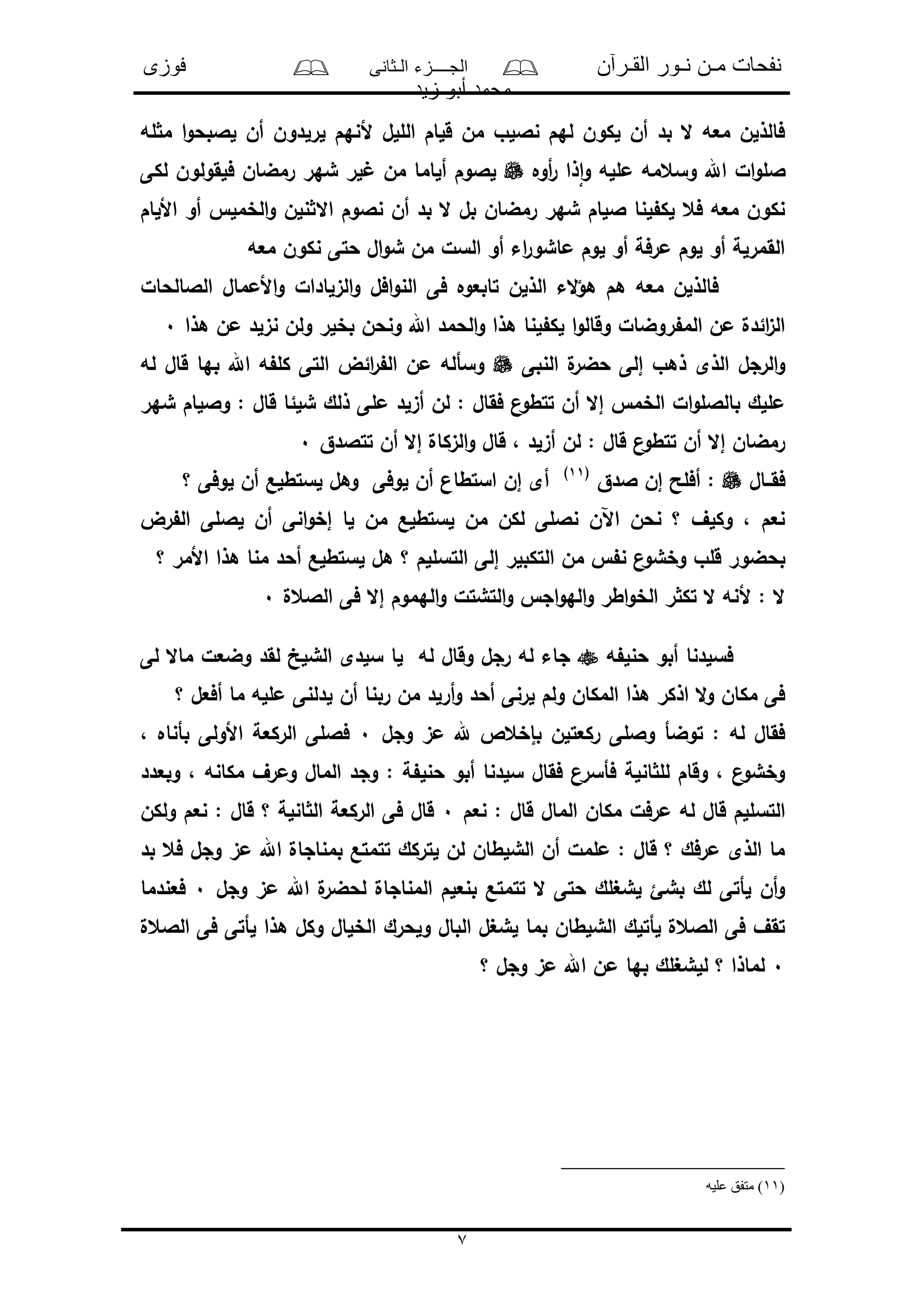 ‫القـرآن‬ ‫نـور‬ ‫مـن‬ ‫نفحات‬‫الـثانى‬ ‫الجــــزء‬‫فوزى‬
‫زيد‬ ‫أبو‬ ‫محمد‬
7
‫له‬ ‫م‬ ‫ا‬‫و‬‫لالبح‬ ‫أن‬ ‫لرلدون‬ ‫ألنهم‬ ‫الللل‬ ‫قلام‬ ‫من‬ ‫ناللو‬ ‫لهم‬ ‫لكون‬ ‫أن‬ ‫بد‬ ‫ال‬ ‫معه‬ ‫فالذلن‬
‫ال‬‫و‬‫الل‬‫أوه‬‫ر‬ ‫ذا‬‫ا‬‫و‬ ‫ملله‬ ‫وسعمه‬ ‫اهلل‬‫لكى‬ ‫فلقولون‬ ‫رمضان‬ ‫شهر‬ ‫لر‬ ‫من‬ ‫ألاما‬ ‫لالوم‬
‫األلام‬ ‫أو‬ ‫الخمل‬‫و‬ ‫نلن‬ ‫اال‬ ‫نالوم‬ ‫أن‬ ‫بد‬ ‫ال‬ ‫بل‬ ‫رمضان‬ ‫شهر‬ ‫اللام‬ ‫لنا‬ ‫لك‬ ‫فع‬ ‫معه‬ ‫نكون‬
‫معه‬ ‫نكون‬ ‫حتى‬ ‫ال‬‫و‬‫ش‬ ‫من‬ ‫السل‬ ‫أو‬ ‫اء‬‫ر‬‫ماشو‬ ‫لوم‬ ‫أو‬ ‫مرفة‬ ‫لوم‬ ‫أو‬ ‫القمرلة‬
‫ال‬ ‫الء‬‫ؤ‬‫ه‬ ‫هم‬ ‫معه‬ ‫فالذلن‬‫الالالحال‬ ‫األممال‬‫و‬ ‫الىلادال‬‫و‬ ‫افل‬‫و‬‫الن‬ ‫فى‬ ‫تابعوه‬ ‫ذلن‬
‫هذا‬ ‫من‬ ‫نىلد‬ ‫ولن‬ ‫بخلر‬ ‫ونحن‬ ‫اهلل‬ ‫الحمد‬‫و‬ ‫هذا‬ ‫لنا‬ ‫لك‬ ‫ا‬‫و‬‫وقال‬ ‫روضال‬ ‫الم‬ ‫من‬ ‫ائدل‬‫ى‬‫ال‬0
‫النبى‬ ‫ل‬‫حضر‬ ‫إلى‬ ‫ذهو‬ ‫الذى‬ ‫الرجل‬‫و‬‫له‬ ‫قال‬ ‫بها‬ ‫اهلل‬ ‫ه‬ ‫كل‬ ‫التى‬ ‫ائض‬‫ر‬ ‫ال‬ ‫من‬ ‫وسأله‬
‫مل‬ ‫أىلد‬ ‫لن‬ : ‫فقال‬ ‫ن‬‫تتطو‬ ‫أن‬ ‫إال‬ ‫الخم‬ ‫ال‬‫و‬‫بالالل‬ ‫مللك‬‫شهر‬ ‫واللام‬ : ‫قال‬ ‫شلئا‬ ‫ذلك‬ ‫ى‬
‫تتالدق‬ ‫أن‬ ‫إال‬ ‫الىكال‬‫و‬ ‫قال‬ ، ‫أىلد‬ ‫لن‬ : ‫قال‬ ‫ن‬‫تتطو‬ ‫أن‬ ‫إال‬ ‫رمضان‬0
‫فقــال‬‫الدق‬ ‫إن‬ ‫أفلح‬ :(11)
‫؟‬ ‫لوفى‬ ‫أن‬ ‫لستطلع‬ ‫وهل‬ ‫لوفى‬ ‫أن‬ ‫استطان‬ ‫إن‬ ‫أى‬
‫رض‬ ‫ال‬ ‫لاللى‬ ‫أن‬ ‫انى‬‫و‬‫إخ‬ ‫لا‬ ‫من‬ ‫لستطلع‬ ‫من‬ ‫لكن‬ ‫ناللى‬ ‫اآلن‬ ‫نحن‬ ‫؟‬ ‫وكلف‬ ، ‫نعم‬
‫ال‬ ‫من‬ ‫ن‬ ‫ن‬‫وخشو‬ ‫قلو‬ ‫بحضور‬‫؟‬ ‫األمر‬ ‫هذا‬ ‫منا‬ ‫أحد‬ ‫لستطلع‬ ‫هل‬ ‫؟‬ ‫التسللم‬ ‫إلى‬ ‫تكبلر‬
‫الالعل‬ ‫فى‬ ‫إال‬ ‫الهموم‬‫و‬ ‫التشتل‬‫و‬ ‫اج‬‫و‬‫اله‬‫و‬ ‫اطر‬‫و‬‫الخ‬ ‫ر‬ ‫تك‬ ‫ال‬ ‫ألنه‬ : ‫ال‬0
‫ه‬ ‫حنل‬ ‫أبو‬ ‫فسلدنا‬‫لى‬ ‫ماال‬ ‫وضعل‬ ‫لقد‬ ‫الشلخ‬ ‫سلدى‬ ‫لا‬ ‫له‬ ‫وقال‬ ‫رجل‬ ‫له‬ ‫جاء‬
‫ل‬ ‫أن‬ ‫ربنا‬ ‫من‬ ‫أرلد‬‫و‬ ‫أحد‬ ‫لرنى‬ ‫ولم‬ ‫المكان‬ ‫هذا‬ ‫اذكر‬ ‫ال‬‫و‬ ‫مكان‬ ‫فى‬‫؟‬ ‫أفعل‬ ‫ما‬ ‫ملله‬ ‫دلنى‬
‫وجل‬ ‫مى‬ ‫هلل‬ ‫بإخعص‬ ‫ركعتلن‬ ‫واللى‬ ‫توضأ‬ : ‫له‬ ‫فقال‬0، ‫بأناه‬ ‫األولى‬ ‫الركعة‬ ‫فاللى‬
‫وبعدد‬ ، ‫مكانه‬ ‫ومرف‬ ‫المال‬ ‫وجد‬ : ‫ة‬ ‫حنل‬ ‫أبو‬ ‫سلدنا‬ ‫فقال‬ ‫فأسرن‬ ‫انلة‬ ‫لل‬ ‫وقام‬ ، ‫ن‬‫وخشو‬
‫نعم‬ : ‫قال‬ ‫المال‬ ‫مكان‬ ‫مرفل‬ ‫له‬ ‫قال‬ ‫التسللم‬0‫ولكن‬ ‫نعم‬ : ‫قال‬ ‫؟‬ ‫انلة‬ ‫ال‬ ‫الركعة‬ ‫فى‬ ‫قال‬
‫بد‬ ‫فع‬ ‫وجل‬ ‫مى‬ ‫اهلل‬ ‫بمناجال‬ ‫تتمتع‬ ‫لتركك‬ ‫لن‬ ‫الشلطان‬ ‫أن‬ ‫ململ‬ : ‫قال‬ ‫؟‬ ‫مرفك‬ ‫الذى‬ ‫ما‬
‫وجل‬ ‫مى‬ ‫اهلل‬ ‫ل‬‫لحضر‬ ‫المناجال‬ ‫بنعلم‬ ‫تتمتع‬ ‫ال‬ ‫حتى‬ ‫لشغلك‬ ‫بشئ‬ ‫لك‬ ‫لأتى‬ ‫أن‬‫و‬0‫فعندما‬
‫الالعل‬ ‫فى‬ ‫لأتى‬ ‫هذا‬ ‫وكل‬ ‫الخلال‬ ‫ولحرك‬ ‫البال‬ ‫لشغل‬ ‫بما‬ ‫الشلطان‬ ‫لأتلك‬ ‫الالعل‬ ‫فى‬ ‫تقف‬
0‫بها‬ ‫للشغلك‬ ‫؟‬ ‫لماذا‬‫؟‬ ‫وجل‬ ‫مى‬ ‫اهلل‬ ‫من‬
(11‫عليه‬ ‫متفق‬ )
 