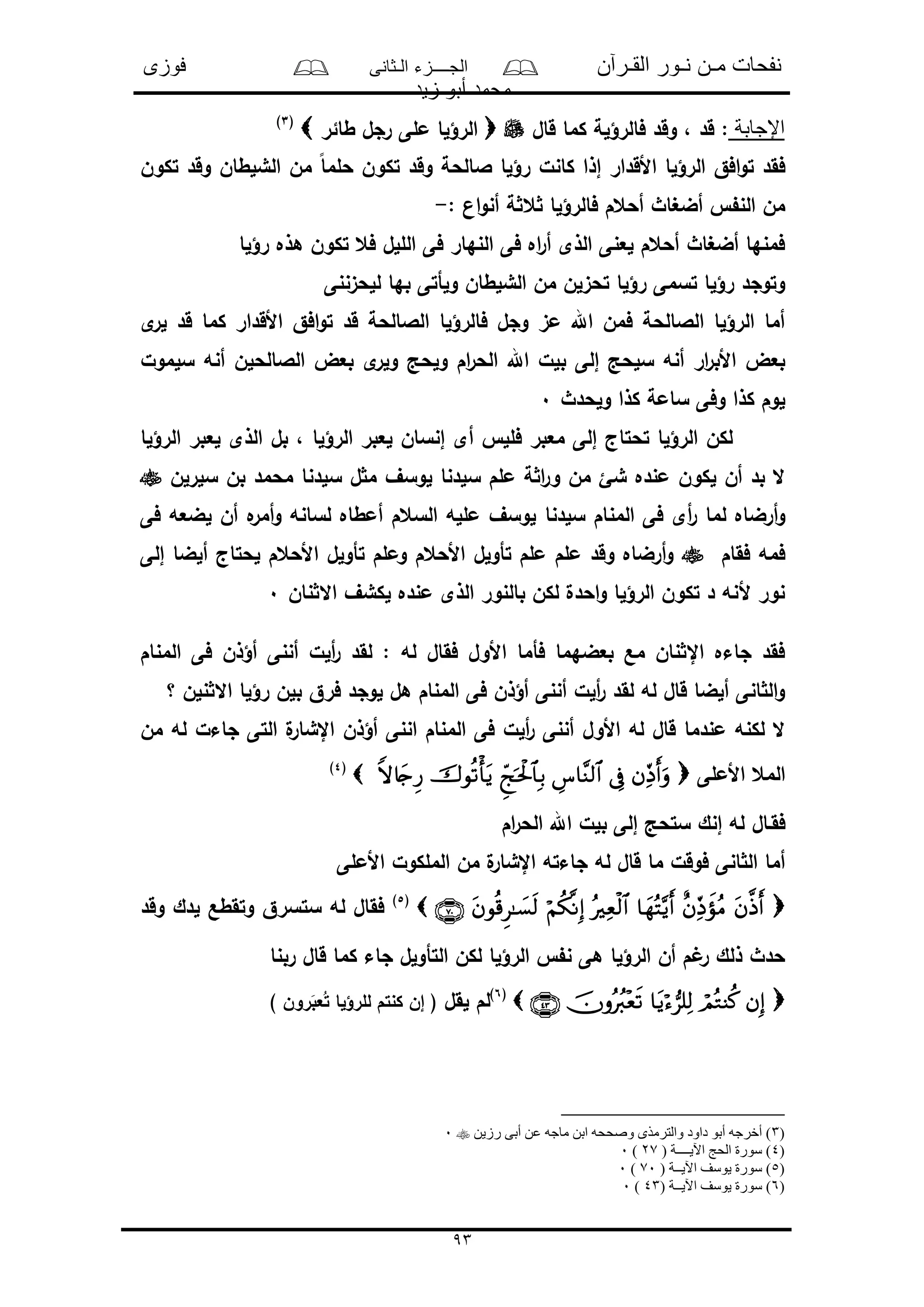 ‫القـرآن‬ ‫نـور‬ ‫مـن‬ ‫نفحات‬‫الـثانى‬ ‫الجــــزء‬‫فوزى‬
‫زيد‬ ‫أبو‬ ‫محمد‬
93
‫اإلجابة‬‫قال‬ ‫كما‬ ‫فالرؤلة‬ ‫وقد‬ ، ‫قد‬ :‫طائر‬ ‫رجل‬ ‫ملى‬ ‫الرؤلا‬(3)
‫تكون‬ ‫وقد‬ ‫الشلطان‬ ‫من‬ ً‫ا‬‫حلم‬ ‫تكون‬ ‫وقد‬ ‫الالحة‬ ‫رؤلا‬ ‫كانل‬ ‫إذا‬ ‫األقدار‬ ‫الرؤلا‬ ‫افق‬‫و‬‫ت‬ ‫فقد‬
‫فالرؤل‬ ‫أحعم‬ ‫أضغاث‬ ‫الن‬ ‫من‬: ‫ان‬‫و‬‫أن‬ ‫ة‬ ‫ع‬ ‫ا‬-
‫رؤلا‬ ‫هذه‬ ‫تكون‬ ‫فع‬ ‫الللل‬ ‫فى‬ ‫النهار‬ ‫فى‬ ‫اه‬‫ر‬‫أ‬ ‫الذى‬ ‫لعنى‬ ‫أحعم‬ ‫أضغاث‬ ‫فمنها‬
‫للحىننى‬ ‫بها‬ ‫ولأتى‬ ‫الشلطان‬ ‫من‬ ‫تحىلن‬ ‫رؤلا‬ ‫تسمى‬ ‫رؤلا‬ ‫وتوجد‬
‫ى‬‫لر‬ ‫قد‬ ‫كما‬ ‫األقدار‬ ‫افق‬‫و‬‫ت‬ ‫قد‬ ‫الالالحة‬ ‫فالرؤلا‬ ‫وجل‬ ‫مى‬ ‫اهلل‬ ‫فمن‬ ‫الالالحة‬ ‫الرؤلا‬ ‫أما‬
‫اهلل‬ ‫بلل‬ ‫إلى‬ ‫سلحد‬ ‫أنه‬ ‫ار‬‫ر‬‫األب‬ ‫بعض‬‫سلمول‬ ‫أنه‬ ‫الالالحلن‬ ‫بعض‬ ‫ى‬‫ولر‬ ‫ولحد‬ ‫ام‬‫ر‬‫الح‬
‫ولحدث‬ ‫كذا‬ ‫سامة‬ ‫وفى‬ ‫كذا‬ ‫لوم‬0
‫الرؤلا‬ ‫لعبر‬ ‫الذى‬ ‫بل‬ ، ‫الرؤلا‬ ‫لعبر‬ ‫إنسان‬ ‫أى‬ ‫فلل‬ ‫معبر‬ ‫إلى‬ ‫تحتاج‬ ‫الرؤلا‬ ‫لكن‬
‫سلرلن‬ ‫بن‬ ‫محمد‬ ‫سلدنا‬ ‫ل‬ ‫م‬ ‫لوسف‬ ‫سلدنا‬ ‫ملم‬ ‫ة‬ ‫ا‬‫ر‬‫و‬ ‫من‬ ‫شئ‬ ‫منده‬ ‫لكون‬ ‫أن‬ ‫بد‬ ‫ال‬
‫سلدنا‬ ‫المنام‬ ‫فى‬ ‫أى‬‫ر‬ ‫لما‬ ‫أرضاه‬‫و‬‫فى‬ ‫لضعه‬ ‫أن‬ ‫ه‬‫أمر‬‫و‬ ‫لسانه‬ ‫أمطاه‬ ‫السعم‬ ‫ملله‬ ‫لوسف‬
‫فقام‬ ‫فمه‬‫إلى‬ ‫ألضا‬ ‫لحتاج‬ ‫األحعم‬ ‫تأولل‬ ‫وملم‬ ‫األحعم‬ ‫تأولل‬ ‫ملم‬ ‫ملم‬ ‫وقد‬ ‫أرضاه‬‫و‬
‫نان‬ ‫اال‬ ‫لكشف‬ ‫منده‬ ‫الذى‬ ‫بالنور‬ ‫لكن‬ ‫احدل‬‫و‬ ‫الرؤلا‬ ‫تكون‬ ‫د‬ ‫ألنه‬ ‫نور‬0
‫أ‬ ‫أننى‬ ‫ألل‬‫ر‬ ‫لقد‬ : ‫له‬ ‫فقال‬ ‫األول‬ ‫فأما‬ ‫بعضهما‬ ‫مع‬ ‫نان‬ ‫اإل‬ ‫جاءه‬ ‫فقد‬‫المنام‬ ‫فى‬ ‫ؤذن‬
‫؟‬ ‫نلن‬ ‫اال‬ ‫رؤلا‬ ‫بلن‬ ‫فرق‬ ‫لوجد‬ ‫هل‬ ‫المنام‬ ‫فى‬ ‫أؤذن‬ ‫أننى‬ ‫ألل‬‫ر‬ ‫لقد‬ ‫له‬ ‫قال‬ ‫ألضا‬ ‫انى‬ ‫ال‬‫و‬
‫من‬ ‫له‬ ‫جاءل‬ ‫التى‬ ‫ل‬‫اإلشار‬ ‫أؤذن‬ ‫اننى‬ ‫المنام‬ ‫فى‬ ‫ألل‬‫ر‬ ‫أننى‬ ‫األول‬ ‫له‬ ‫قال‬ ‫مندما‬ ‫لكنه‬ ‫ال‬
‫األملى‬ ‫المع‬(4)
‫فقـال‬‫ام‬‫ر‬‫الح‬ ‫اهلل‬ ‫بلل‬ ‫إلى‬ ‫ستحد‬ ‫إنك‬ ‫له‬
‫األملى‬ ‫الملكول‬ ‫من‬ ‫ل‬‫اإلشار‬ ‫جاءته‬ ‫له‬ ‫قال‬ ‫ما‬ ‫فوقل‬ ‫انى‬ ‫ال‬ ‫أما‬
(5)
‫وقد‬ ‫لدك‬ ‫وتقطع‬ ‫ستسرق‬ ‫له‬ ‫فقال‬
‫ربنا‬ ‫قال‬ ‫كما‬ ‫جاء‬ ‫التأولل‬ ‫لكن‬ ‫الرؤلا‬ ‫ن‬ ‫هى‬ ‫الرؤلا‬ ‫أن‬ ‫م‬ ‫ر‬ ‫ذلك‬ ‫حدث‬
(6)
‫لقل‬ ‫لم‬) ‫رون‬َ‫عب‬ُ‫ت‬ ‫للرؤلا‬ ‫كنتم‬ ‫إن‬ (
)3‫ما‬ ‫ابن‬ ‫وصححه‬ ‫والترمذى‬ ‫داود‬ ‫أبو‬ ‫أخرجه‬ )‫رزين‬ ‫أبى‬ ‫عن‬ ‫جه‬0
)4( ‫اآليــــة‬ ‫الحج‬ ‫سورة‬ )27)0
)5( ‫اآليــة‬ ‫يوسف‬ ‫سورة‬ )70)0
(6( ‫اآليــة‬ ‫يوسف‬ ‫سورة‬ )43)0
 