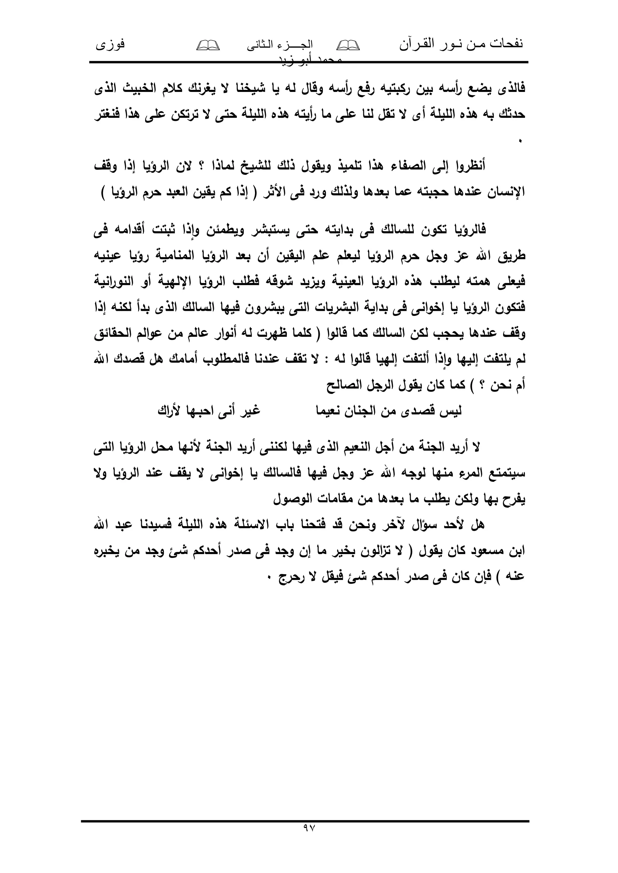 ‫القـرآن‬ ‫نـور‬ ‫مـن‬ ‫نفحات‬‫الـثانى‬ ‫الجــــزء‬‫فوزى‬
‫زيد‬ ‫أبو‬ ‫محمد‬
97
‫الذى‬ ‫الخبلث‬ ‫كعم‬ ‫لغرنك‬ ‫ال‬ ‫شلخنا‬ ‫لا‬ ‫له‬ ‫وقال‬ ‫أسه‬‫ر‬ ‫رفع‬ ‫ركبتله‬ ‫بلن‬ ‫أسه‬‫ر‬ ‫لضع‬ ‫فالذى‬
‫فنغتر‬ ‫هذا‬ ‫ملى‬ ‫ترتكن‬ ‫ال‬ ‫حتى‬ ‫اللللة‬ ‫هذه‬ ‫ألته‬‫ر‬ ‫ما‬ ‫ملى‬ ‫لنا‬ ‫تقل‬ ‫ال‬ ‫أى‬ ‫اللللة‬ ‫هذه‬ ‫به‬ ‫ك‬ ‫حد‬
0
‫وقف‬ ‫إذا‬ ‫الرؤلا‬ ‫الن‬ ‫؟‬ ‫لماذا‬ ‫للشلخ‬ ‫ذلك‬ ‫ولقول‬ ‫تلملذ‬ ‫هذا‬ ‫اء‬ ‫الال‬ ‫إلى‬ ‫ا‬‫و‬‫أنظر‬
) ‫الرؤلا‬ ‫حرم‬ ‫العبد‬ ‫لقلن‬ ‫كم‬ ‫إذا‬ ( ‫ر‬ ‫األ‬ ‫فى‬ ‫ورد‬ ‫ولذلك‬ ‫بعدها‬ ‫مما‬ ‫حجبته‬ ‫مندها‬ ‫اإلنسان‬
‫فى‬ ‫أقدامه‬ ‫بتل‬ ‫ذا‬‫ا‬‫و‬ ‫ولطمئن‬ ‫لستبشر‬ ‫حتى‬ ‫بدالته‬ ‫فى‬ ‫للسالك‬ ‫تكون‬ ‫فالرؤلا‬
‫وجل‬ ‫مى‬ ‫اهلل‬ ‫طرلق‬‫ملنله‬ ‫رؤلا‬ ‫المناملة‬ ‫الرؤلا‬ ‫بعد‬ ‫أن‬ ‫اللقلن‬ ‫ملم‬ ‫للعلم‬ ‫الرؤلا‬ ‫حرم‬
‫انل‬‫ر‬‫النو‬ ‫أو‬ ‫اإللهلة‬ ‫الرؤلا‬ ‫فطلو‬ ‫شوقه‬ ‫ولىلد‬ ‫العلنلة‬ ‫الرؤلا‬ ‫هذه‬ ‫للطلو‬ ‫همته‬ ‫فلعلى‬‫ة‬
‫إذا‬ ‫لكنه‬ ‫بدأ‬ ‫الذى‬ ‫السالك‬ ‫فلها‬ ‫لبشرون‬ ‫التى‬ ‫البشرلال‬ ‫بدالة‬ ‫فى‬ ‫انى‬‫و‬‫إخ‬ ‫لا‬ ‫الرؤلا‬ ‫فتكون‬
‫ق‬ ‫كما‬ ‫السالك‬ ‫لكن‬ ‫لحجو‬ ‫مندها‬ ‫وقف‬‫الحقائق‬ ‫الم‬‫و‬‫م‬ ‫من‬ ‫مالم‬ ‫ار‬‫و‬‫أن‬ ‫له‬ ‫ظهرل‬ ‫كلما‬ ( ‫ا‬‫و‬‫ال‬
‫اهلل‬ ‫قالدك‬ ‫هل‬ ‫أمامك‬ ‫فالمطلوو‬ ‫مندنا‬ ‫تقف‬ ‫ال‬ : ‫له‬ ‫ا‬‫و‬‫قال‬ ‫إلهلا‬ ‫ل‬ ‫ألت‬ ‫ذا‬‫ا‬‫و‬ ‫إللها‬ ‫ل‬ ‫للت‬ ‫لم‬
‫الالالح‬ ‫الرجل‬ ‫لقول‬ ‫كان‬ ‫كما‬ ) ‫؟‬ ‫نحن‬ ‫أم‬
‫اك‬‫ر‬‫أل‬ ‫احبـها‬ ‫أنى‬ ‫ـلر‬ ‫نعلما‬ ‫الجنان‬ ‫من‬ ‫قالـدى‬ ‫لل‬
‫أ‬ ‫من‬ ‫الجنة‬ ‫أرلد‬ ‫ال‬‫التى‬ ‫الرؤلا‬ ‫محل‬ ‫ألنها‬ ‫الجنة‬ ‫أرلد‬ ‫لكننى‬ ‫فلها‬ ‫الذى‬ ‫النعلم‬ ‫جل‬
‫ال‬‫و‬ ‫الرؤلا‬ ‫مند‬ ‫لقف‬ ‫ال‬ ‫انى‬‫و‬‫إخ‬ ‫لا‬ ‫فالسالك‬ ‫فلها‬ ‫وجل‬ ‫مى‬ ‫اهلل‬ ‫لوجه‬ ‫منها‬ ‫ء‬‫المر‬ ‫سلتمتع‬
‫الوالول‬ ‫مقامال‬ ‫من‬ ‫بعدها‬ ‫ما‬ ‫لطلو‬ ‫ولكن‬ ‫بها‬ ‫را‬ ‫ل‬
‫م‬ ‫فسلدنا‬ ‫اللللة‬ ‫هذه‬ ‫االسئلة‬ ‫باو‬ ‫فتحنا‬ ‫قد‬ ‫ونحن‬ ‫آلخر‬ ‫ال‬‫ؤ‬‫س‬ ‫ألحد‬ ‫هل‬‫اهلل‬ ‫بد‬
‫ه‬‫لخبر‬ ‫من‬ ‫وجد‬ ‫شئ‬ ‫أحدكم‬ ‫الدر‬ ‫فى‬ ‫وجد‬ ‫إن‬ ‫ما‬ ‫بخلر‬ ‫الون‬‫ى‬‫ت‬ ‫ال‬ ( ‫لقول‬ ‫كان‬ ‫مسعود‬ ‫ابن‬
‫رحرج‬ ‫ال‬ ‫فلقل‬ ‫شئ‬ ‫أحدكم‬ ‫الدر‬ ‫فى‬ ‫كان‬ ‫فإن‬ ) ‫منه‬0
 
