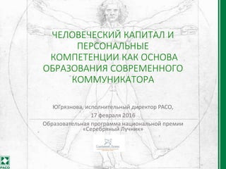 ЧЕЛОВЕЧЕСКИЙ КАПИТАЛ И
ПЕРСОНАЛЬНЫЕ
КОМПЕТЕНЦИИ КАК ОСНОВА
ОБРАЗОВАНИЯ СОВРЕМЕННОГО
КОММУНИКАТОРА
ЮГрязнова, исполнительный директор РАСО,
17 февраля 2016
Образовательная программа национальной премии
«Серебряный Лучник»
 