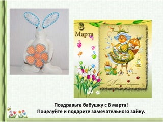 Поздравьте бабушку с 8 марта!
Поцелуйте и подарите замечательного зайку.
 