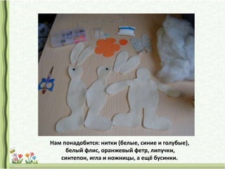 Нам понадобится: нитки (белые, синие и голубые),
белый флис, оранжевый фетр, липучки,
синтепон, игла и ножницы, а ещё бусинки.
 