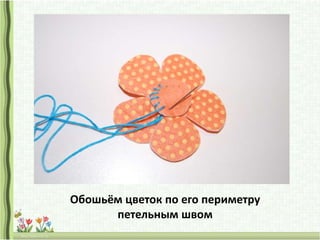 Обошьём цветок по его периметру
петельным швом
 