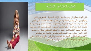 ‫أ‬ ‫فيشعرون‬ ، ‫الحسية‬ ‫الزائد‬ ‫الحمل‬ ‫يسبب‬ ‫أن‬ ‫يمكن‬ ‫التوحد‬ ‫ألن‬‫نهم‬
‫التي‬ ‫الحاالت‬ ‫تجنب‬ ‫خالل‬ ‫من‬ ‫المباشرة‬ ‫بيئتهم‬ ‫على‬ ‫يسيطرون‬‫تكون‬
‫ومم‬ ‫األخرى‬ ‫الحسية‬ ‫والمحفزات‬ ‫القوية‬ ‫الروائح‬ ،‫الضوضاء‬ ‫فيها‬‫ارسة‬
‫ع‬ ‫معها‬ ‫والتعامل‬ ‫العميق‬ ‫التنفس‬ ‫مثل‬ ‫التوتر‬ ‫من‬ ‫الحد‬ ‫تقنيات‬،‫حدوثها‬ ‫ند‬
‫أن‬ ‫يمكن‬ ‫التعاطفي‬ ‫التعليم‬ ‫أن‬ ‫كما‬ ، ‫االتصاالت‬ ‫صحة‬ ‫وتعزيز‬‫يساعد‬
‫ومشاعر‬ ‫بهم‬ ‫خاصة‬ ‫مشاعر‬ ‫لفهم‬ ‫التوحد‬ ‫من‬ ‫يعانون‬ ‫الذين‬ ‫الناس‬
‫الذ‬ ‫بناء‬ ‫على‬ ‫والتركيز‬ ‫المناسبة‬ ‫الممارسة‬ ‫إلى‬ ‫إضافة‬ ‫اآلخرين‬‫على‬ ‫ات‬
‫االجتماعي‬ ‫للسلوك‬ ‫الفردية‬ ‫والمواهب‬ ‫القوة‬ ‫أساس‬.
‫السلبية‬ ‫المشاعر‬ ‫تجنب‬
 
